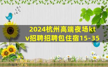 2024杭州高端夜场ktv招聘招聘包住宿15-35